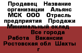 Продавец › Название организации ­ Альянс-МСК, ООО › Отрасль предприятия ­ Продажи › Минимальный оклад ­ 25 000 - Все города Работа » Вакансии   . Ростовская обл.,Шахты г.